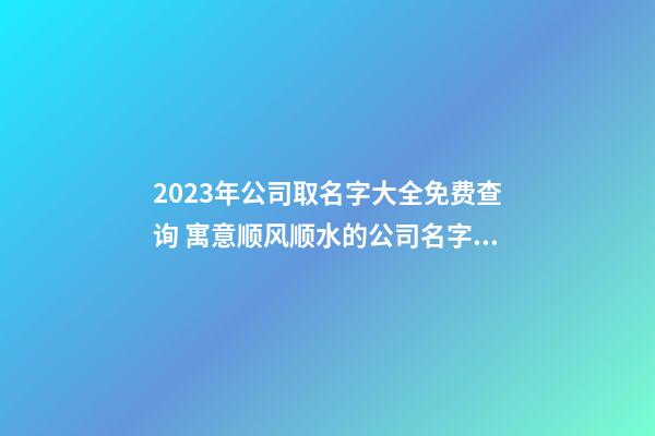 2023年公司取名字大全免费查询 寓意顺风顺水的公司名字,起名之家-第1张-公司起名-玄机派